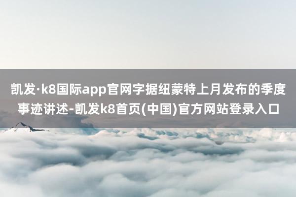 凯发·k8国际app官网字据纽蒙特上月发布的季度事迹讲述-凯发k8首页(中国)官方网站登录入口