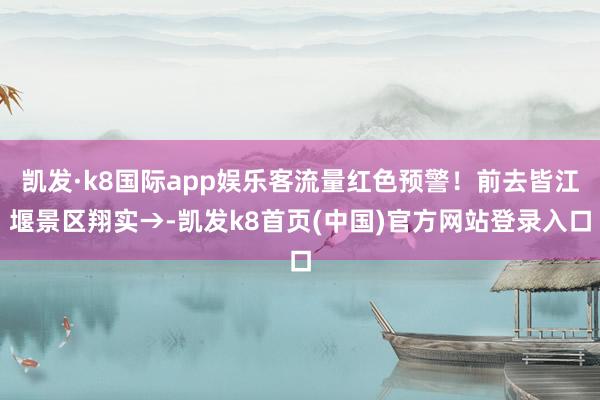 凯发·k8国际app娱乐客流量红色预警！前去皆江堰景区翔实→-凯发k8首页(中国)官方网站登录入口