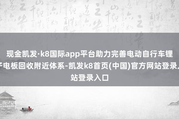 现金凯发·k8国际app平台助力完善电动自行车锂离子电板回收附近体系-凯发k8首页(中国)官方网站登录入口