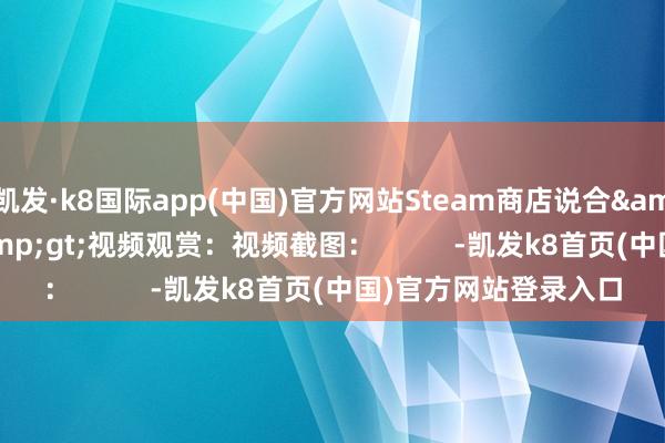 凯发·k8国际app(中国)官方网站Steam商店说合&gt;&gt;&gt;视频观赏：视频截图：          -凯发k8首页(中国)官方网站登录入口