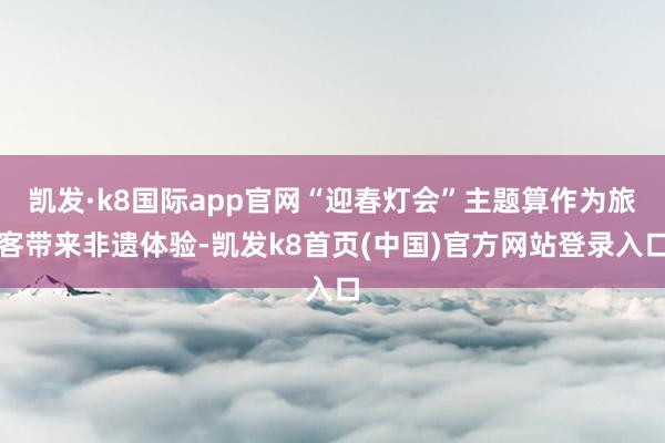 凯发·k8国际app官网“迎春灯会”主题算作为旅客带来非遗体验-凯发k8首页(中国)官方网站登录入口