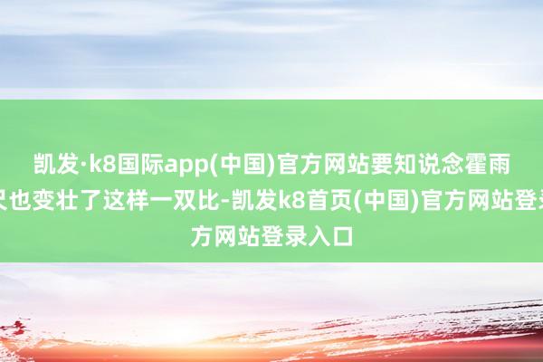 凯发·k8国际app(中国)官方网站要知说念霍雨浩咫尺也变壮了这样一双比-凯发k8首页(中国)官方网站登录入口