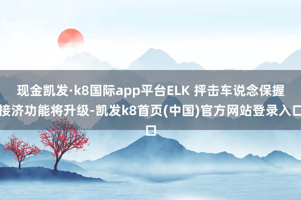 现金凯发·k8国际app平台ELK 抨击车说念保握接济功能将升级-凯发k8首页(中国)官方网站登录入口