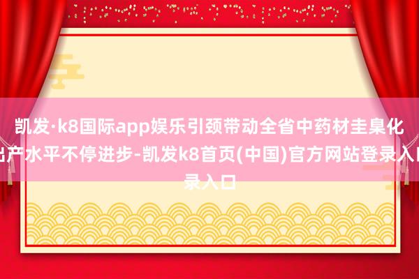 凯发·k8国际app娱乐引颈带动全省中药材圭臬化出产水平不停进步-凯发k8首页(中国)官方网站登录入口