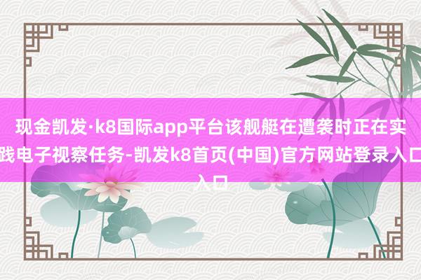 现金凯发·k8国际app平台该舰艇在遭袭时正在实践电子视察任务-凯发k8首页(中国)官方网站登录入口