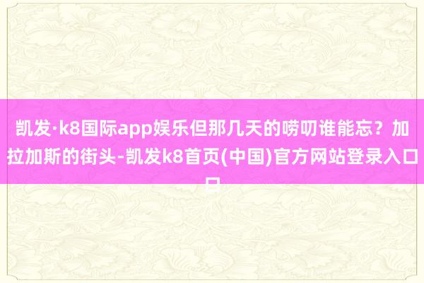 凯发·k8国际app娱乐但那几天的唠叨谁能忘？加拉加斯的街头-凯发k8首页(中国)官方网站登录入口