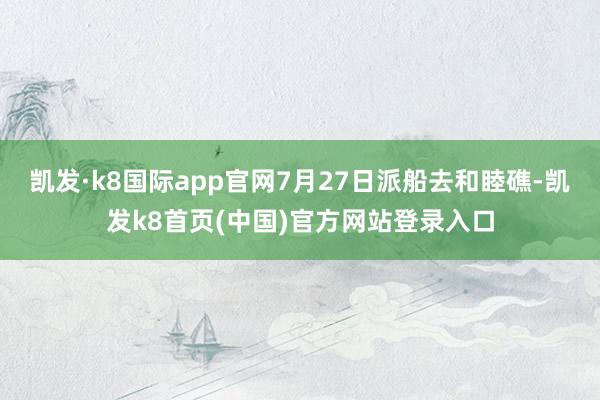 凯发·k8国际app官网7月27日派船去和睦礁-凯发k8首页(中国)官方网站登录入口