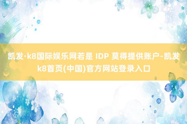 凯发·k8国际娱乐网若是 IDP 莫得提供账户-凯发k8首页(中国)官方网站登录入口