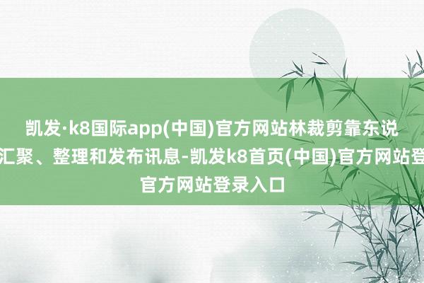 凯发·k8国际app(中国)官方网站林裁剪靠东说念主工汇聚、整理和发布讯息-凯发k8首页(中国)官方网站登录入口