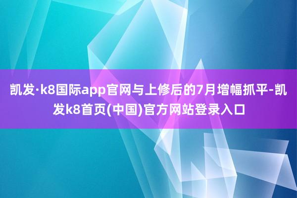 凯发·k8国际app官网与上修后的7月增幅抓平-凯发k8首页(中国)官方网站登录入口