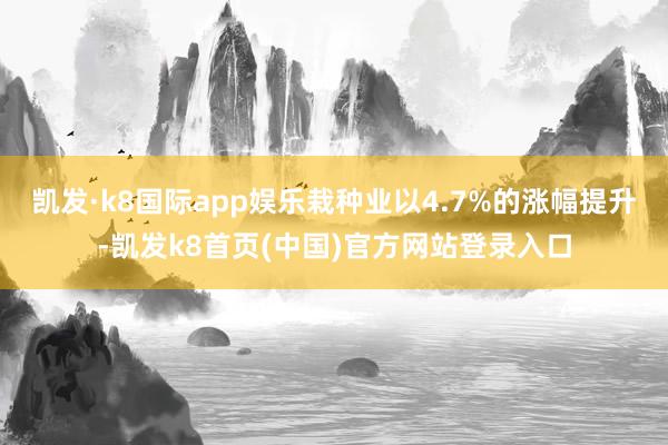 凯发·k8国际app娱乐栽种业以4.7%的涨幅提升-凯发k8首页(中国)官方网站登录入口