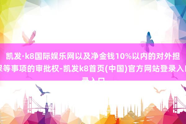 凯发·k8国际娱乐网以及净金钱10%以内的对外担保等事项的审批权-凯发k8首页(中国)官方网站登录入口