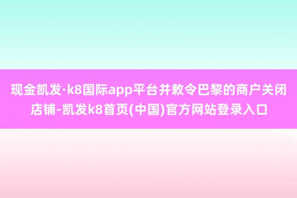现金凯发·k8国际app平台并敕令巴黎的商户关闭店铺-凯发k8首页(中国)官方网站登录入口
