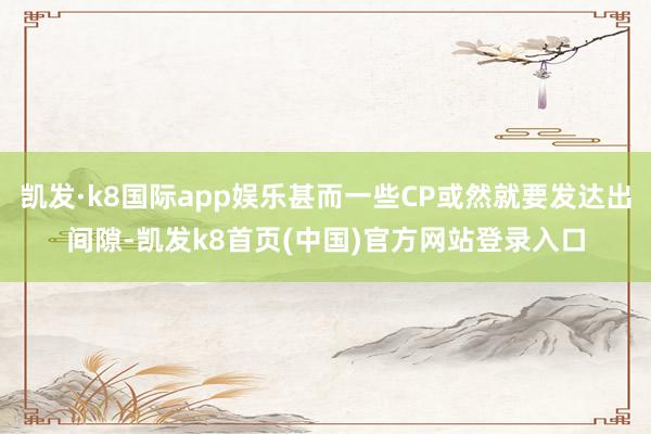 凯发·k8国际app娱乐甚而一些CP或然就要发达出间隙-凯发k8首页(中国)官方网站登录入口