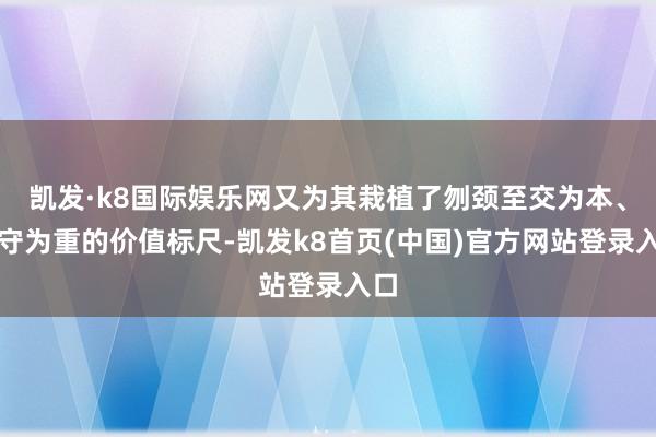 凯发·k8国际娱乐网又为其栽植了刎颈至交为本、操守为重的价值标尺-凯发k8首页(中国)官方网站登录入口
