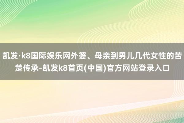 凯发·k8国际娱乐网外婆、母亲到男儿几代女性的苦楚传承-凯发k8首页(中国)官方网站登录入口