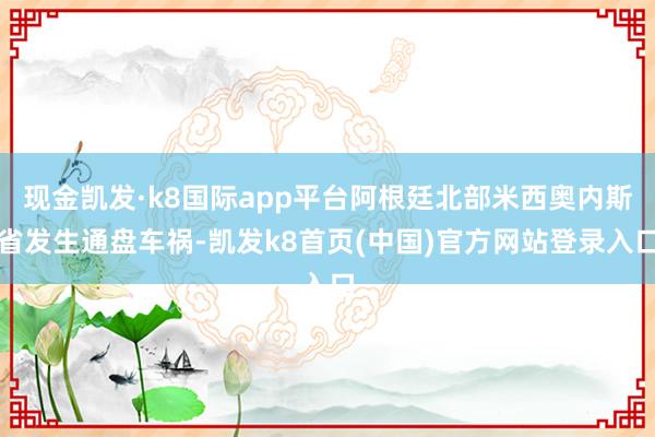 现金凯发·k8国际app平台阿根廷北部米西奥内斯省发生通盘车祸-凯发k8首页(中国)官方网站登录入口