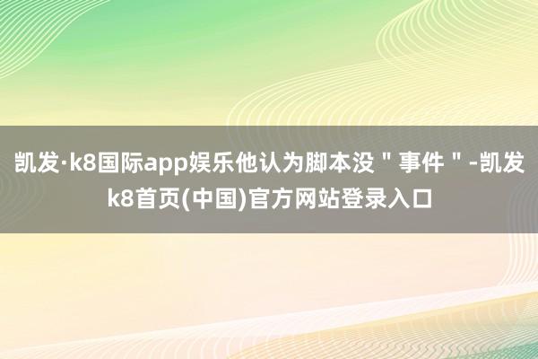 凯发·k8国际app娱乐他认为脚本没＂事件＂-凯发k8首页(中国)官方网站登录入口