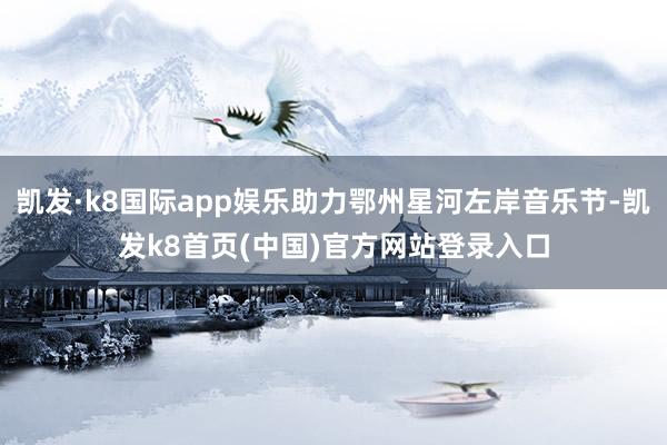 凯发·k8国际app娱乐助力鄂州星河左岸音乐节-凯发k8首页(中国)官方网站登录入口