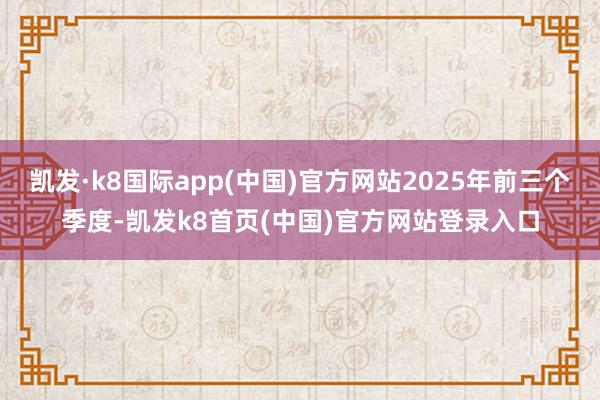 凯发·k8国际app(中国)官方网站2025年前三个季度-凯发k8首页(中国)官方网站登录入口