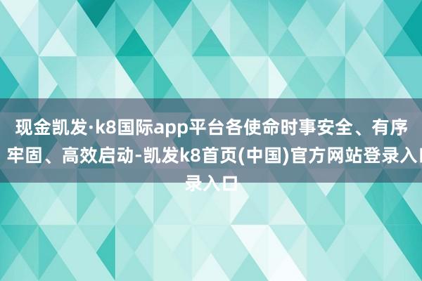 现金凯发·k8国际app平台各使命时事安全、有序、牢固、高效启动-凯发k8首页(中国)官方网站登录入口