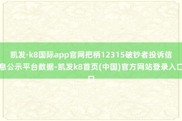 凯发·k8国际app官网把柄12315破钞者投诉信息公示平台数据-凯发k8首页(中国)官方网站登录入口