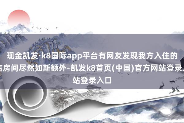 现金凯发·k8国际app平台有网友发现我方入住的酒店房间尽然如斯额外-凯发k8首页(中国)官方网站登录入口