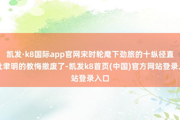 凯发·k8国际app官网宋时轮麾下劲旅的十纵径直把杜聿明的教悔撤废了-凯发k8首页(中国)官方网站登录入口