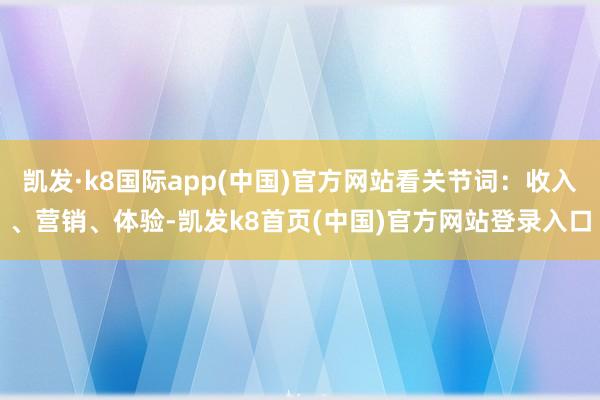 凯发·k8国际app(中国)官方网站看关节词:收入、营销、体验-凯发k8首页(中国)官方网站登录入口