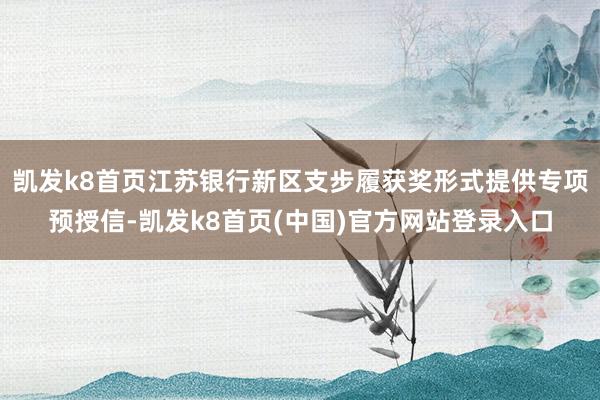 凯发k8首页江苏银行新区支步履获奖形式提供专项预授信-凯发k8首页(中国)官方网站登录入口