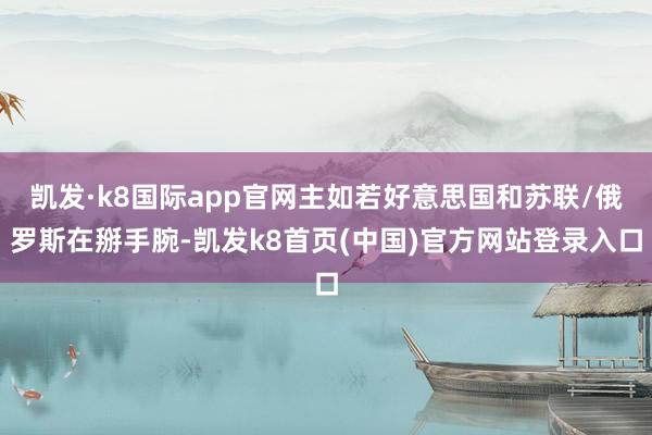 凯发·k8国际app官网主如若好意思国和苏联/俄罗斯在掰手腕-凯发k8首页(中国)官方网站登录入口