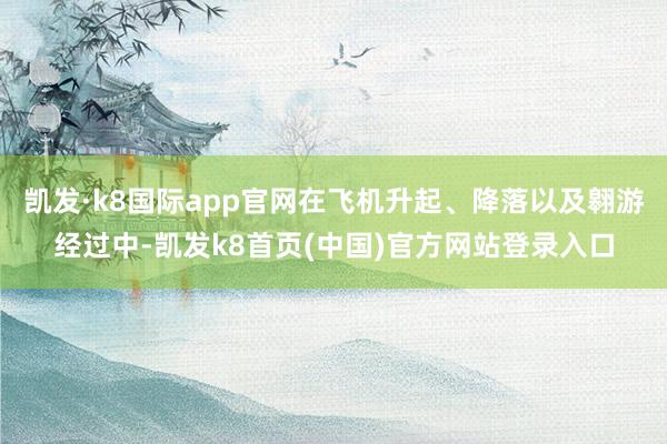 凯发·k8国际app官网在飞机升起、降落以及翱游经过中-凯发k8首页(中国)官方网站登录入口