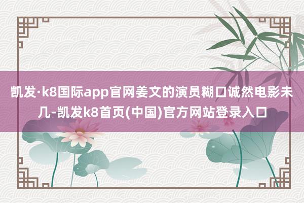 凯发·k8国际app官网姜文的演员糊口诚然电影未几-凯发k8首页(中国)官方网站登录入口