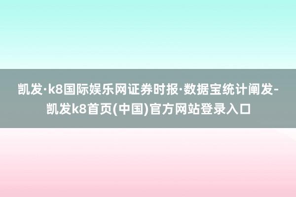 凯发·k8国际娱乐网　　证券时报·数据宝统计阐发-凯发k8首页(中国)官方网站登录入口