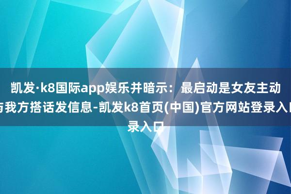 凯发·k8国际app娱乐并暗示:最启动是女友主动与我方搭话发信息-凯发k8首页(中国)官方网站登录入口