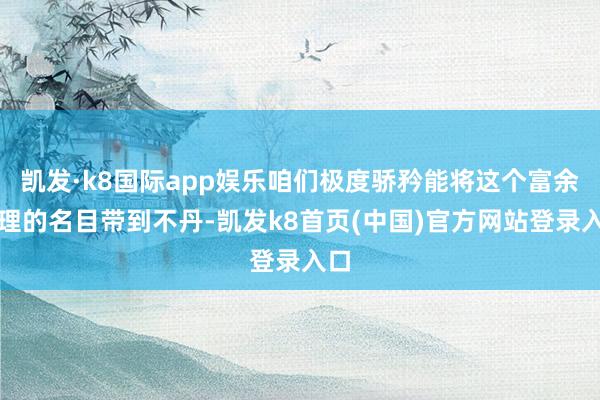 凯发·k8国际app娱乐咱们极度骄矜能将这个富余道理的名目带到不丹-凯发k8首页(中国)官方网站登录入口