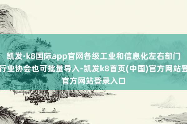 凯发·k8国际app官网各级工业和信息化左右部门、关连行业协会也可批量导入-凯发k8首页(中国)官方网站登录入口