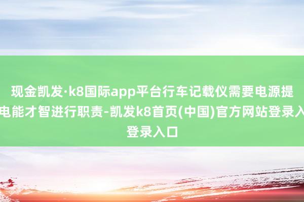 现金凯发·k8国际app平台行车记载仪需要电源提供电能才智进行职责-凯发k8首页(中国)官方网站登录入口
