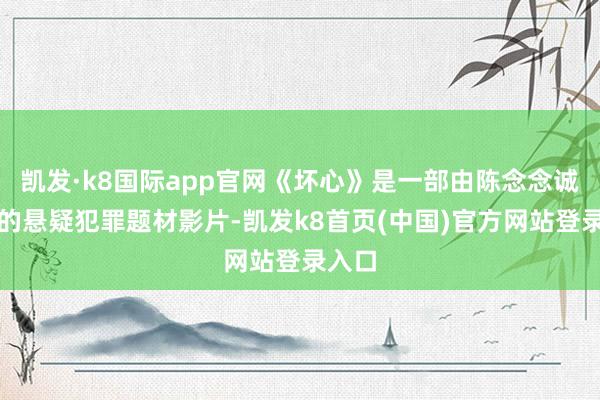 凯发·k8国际app官网《坏心》是一部由陈念念诚监制的悬疑犯罪题材影片-凯发k8首页(中国)官方网站登录入口