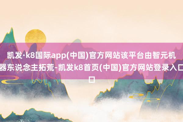凯发·k8国际app(中国)官方网站该平台由智元机器东说念主拓荒-凯发k8首页(中国)官方网站登录入口