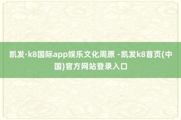 凯发·k8国际app娱乐文化周原 -凯发k8首页(中国)官方网站登录入口