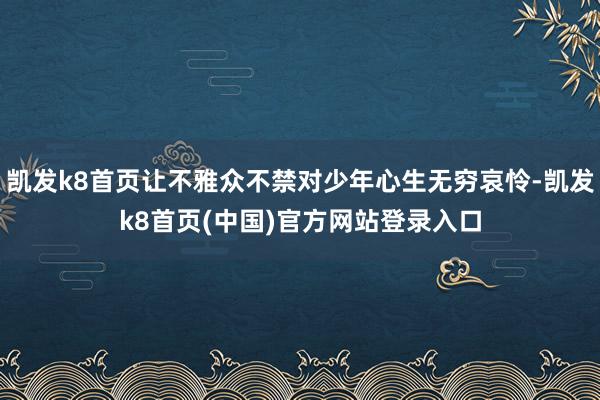 凯发k8首页让不雅众不禁对少年心生无穷哀怜-凯发k8首页(中国)官方网站登录入口