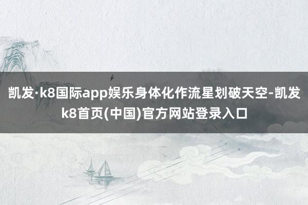 凯发·k8国际app娱乐身体化作流星划破天空-凯发k8首页(中国)官方网站登录入口