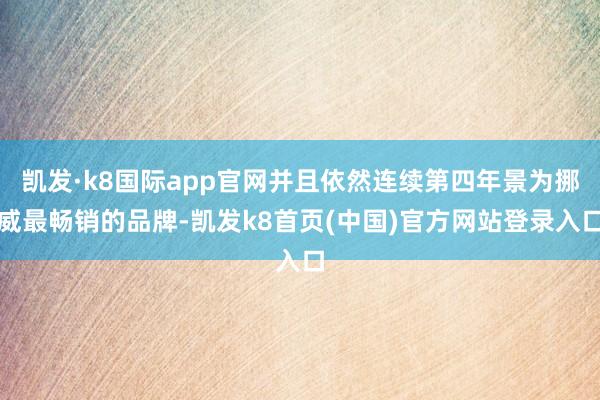 凯发·k8国际app官网并且依然连续第四年景为挪威最畅销的品牌-凯发k8首页(中国)官方网站登录入口