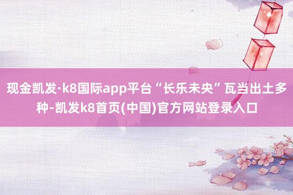 现金凯发·k8国际app平台“长乐未央”瓦当出土多种-凯发k8首页(中国)官方网站登录入口