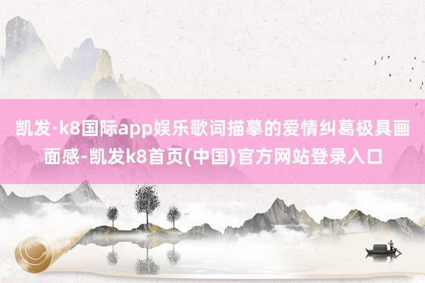 凯发·k8国际app娱乐歌词描摹的爱情纠葛极具画面感-凯发k8首页(中国)官方网站登录入口