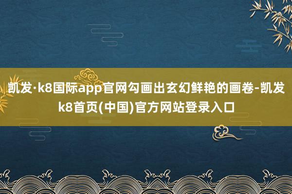 凯发·k8国际app官网勾画出玄幻鲜艳的画卷-凯发k8首页(中国)官方网站登录入口