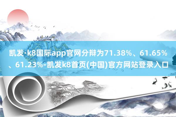 凯发·k8国际app官网分辩为71.38%、61.65%、61.23%-凯发k8首页(中国)官方网站登录入口