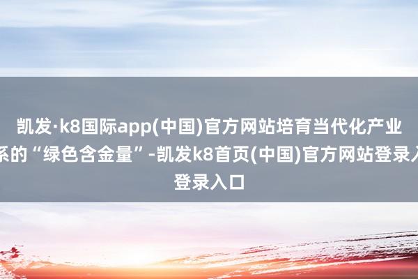 凯发·k8国际app(中国)官方网站培育当代化产业体系的“绿色含金量”-凯发k8首页(中国)官方网站登录入口