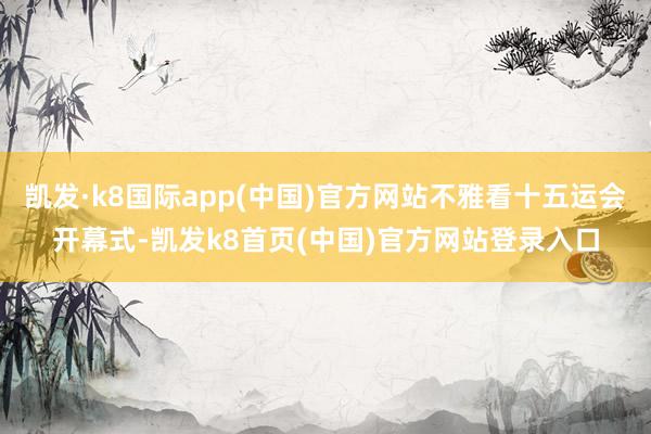 凯发·k8国际app(中国)官方网站不雅看十五运会开幕式-凯发k8首页(中国)官方网站登录入口